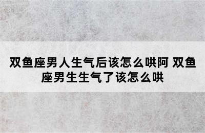 双鱼座男人生气后该怎么哄阿 双鱼座男生生气了该怎么哄